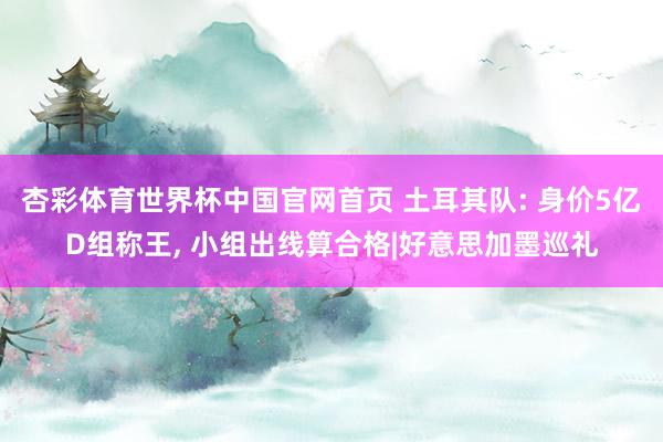 杏彩体育世界杯中国官网首页 土耳其队: 身价5亿D组称王， 小组出线算合格|好意思加墨巡礼