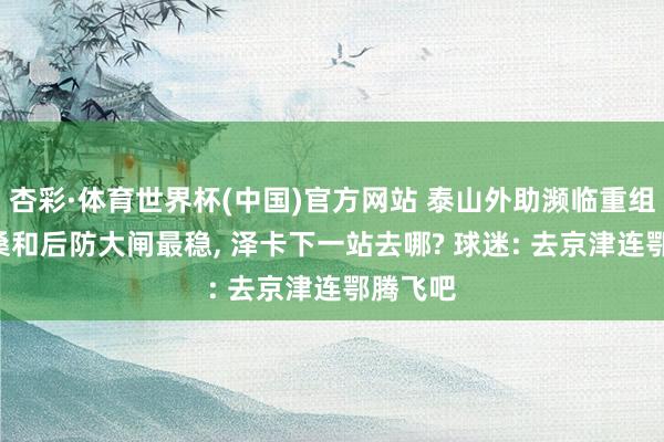 杏彩·体育世界杯(中国)官方网站 泰山外助濒临重组! 克雷桑和后防大闸最稳， 泽卡下一站去哪? 球迷: 去京津连鄂腾飞吧