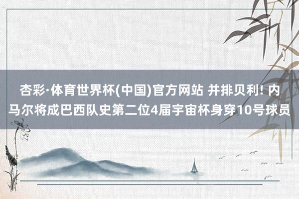 杏彩·体育世界杯(中国)官方网站 并排贝利! 内马尔将成巴西队史第二位4届宇宙杯身穿10号球员