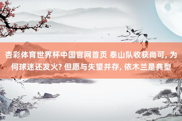 杏彩体育世界杯中国官网首页 泰山队收获尚可， 为何球迷还发火? 但愿与失望并存， 依木兰是典型