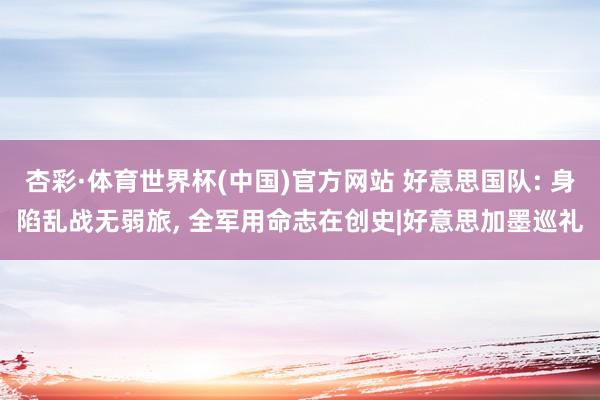 杏彩·体育世界杯(中国)官方网站 好意思国队: 身陷乱战无弱旅， 全军用命志在创史|好意思加墨巡礼