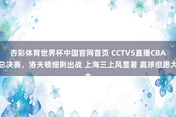 杏彩体育世界杯中国官网首页 CCTV5直播CBA总决赛，洛夫顿细则出战 上海三上风显著 赢球但愿大