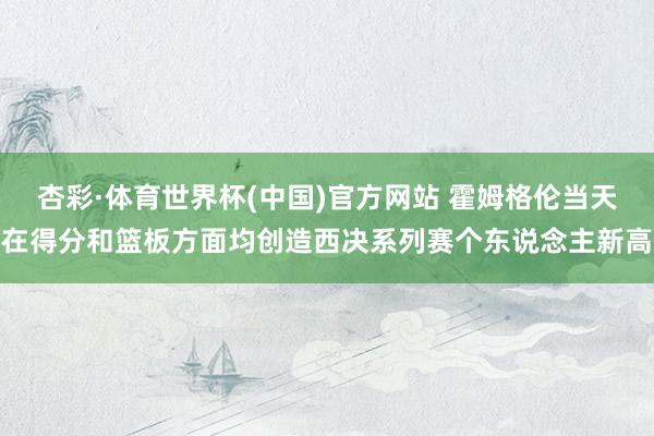 杏彩·体育世界杯(中国)官方网站 霍姆格伦当天在得分和篮板方面均创造西决系列赛个东说念主新高