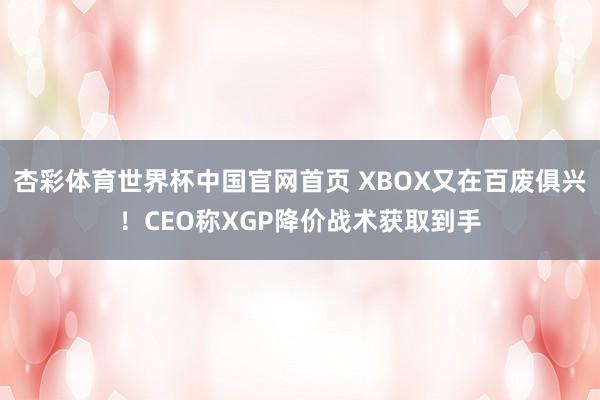 杏彩体育世界杯中国官网首页 XBOX又在百废俱兴！CEO称XGP降价战术获取到手