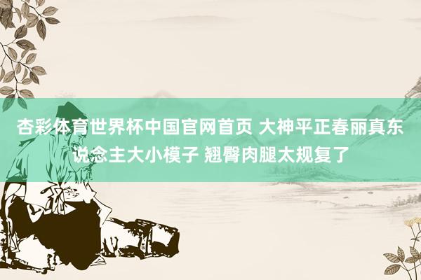 杏彩体育世界杯中国官网首页 大神平正春丽真东说念主大小模子 翘臀肉腿太规复了
