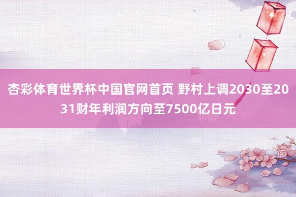 杏彩体育世界杯中国官网首页 野村上调2030至2031财年利润方向至7500亿日元