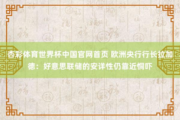 杏彩体育世界杯中国官网首页 欧洲央行行长拉加德：好意思联储的安详性仍靠近恫吓