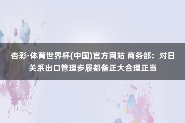 杏彩·体育世界杯(中国)官方网站 商务部：对日关系出口管理步履都备正大合理正当