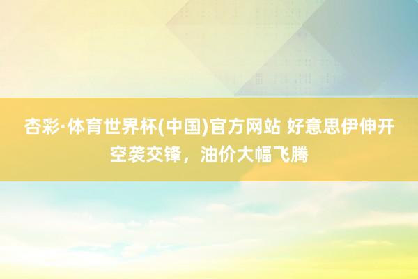 杏彩·体育世界杯(中国)官方网站 好意思伊伸开空袭交锋，油价大幅飞腾