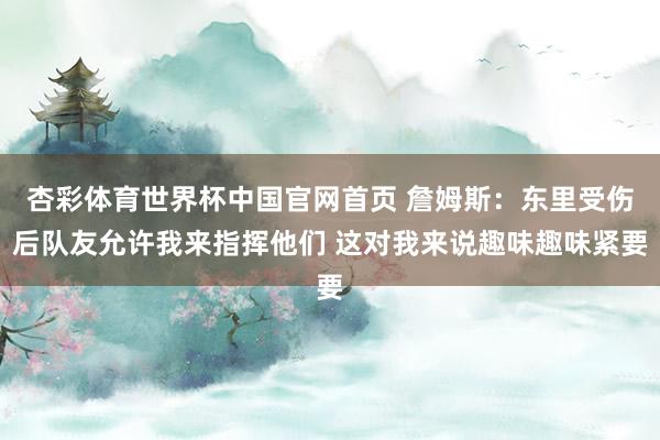 杏彩体育世界杯中国官网首页 詹姆斯：东里受伤后队友允许我来指挥他们 这对我来说趣味趣味紧要
