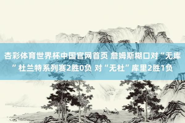 杏彩体育世界杯中国官网首页 詹姆斯糊口对“无库”杜兰特系列赛2胜0负 对“无杜”库里2胜1负