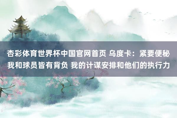 杏彩体育世界杯中国官网首页 乌度卡：紧要便秘我和球员皆有背负 我的计谋安排和他们的执行力