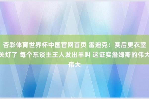 杏彩体育世界杯中国官网首页 雷迪克：赛后更衣室关灯了 每个东谈主王人发出羊叫 这证实詹姆斯的伟大