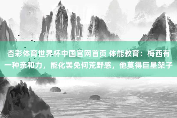 杏彩体育世界杯中国官网首页 体能教育：梅西有一种亲和力，能化罢免何荒野感，他莫得巨星架子