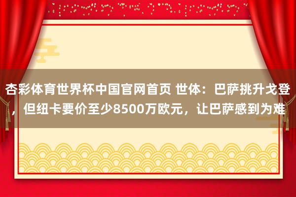 杏彩体育世界杯中国官网首页 世体：巴萨挑升戈登，但纽卡要价至少8500万欧元，让巴萨感到为难