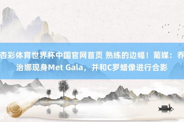 杏彩体育世界杯中国官网首页 熟练的边幅！葡媒：乔治娜现身Met Gala，并和C罗蜡像进行合影