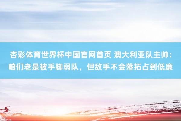 杏彩体育世界杯中国官网首页 澳大利亚队主帅：咱们老是被手脚弱队，但敌手不会落拓占到低廉