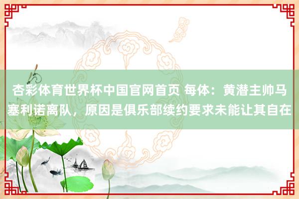 杏彩体育世界杯中国官网首页 每体：黄潜主帅马塞利诺离队，原因是俱乐部续约要求未能让其自在