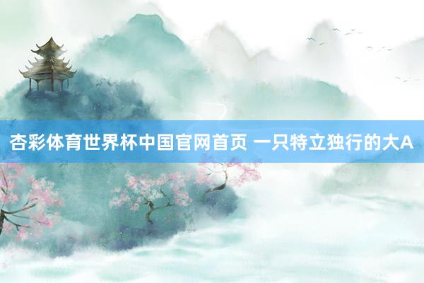 杏彩体育世界杯中国官网首页 一只特立独行的大A