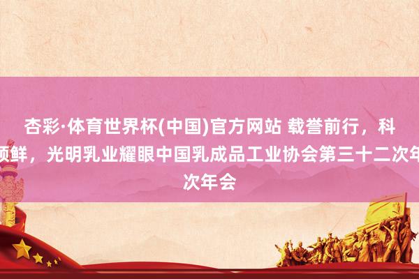 杏彩·体育世界杯(中国)官方网站 载誉前行，科技领鲜，光明乳业耀眼中国乳成品工业协会第三十二次年会