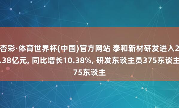 杏彩·体育世界杯(中国)官方网站 泰和新材研发进入2.38亿元， 同比增长10.38%， 研发东谈主员375东谈主