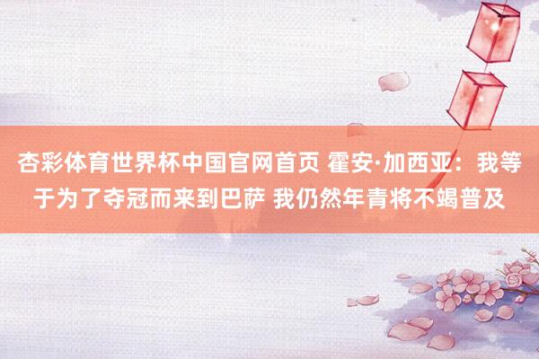 杏彩体育世界杯中国官网首页 霍安·加西亚：我等于为了夺冠而来到巴萨 我仍然年青将不竭普及