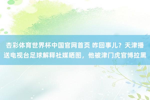 杏彩体育世界杯中国官网首页 咋回事儿？天津播送电视台足球解释社媒晒图，他被津门虎官博拉黑