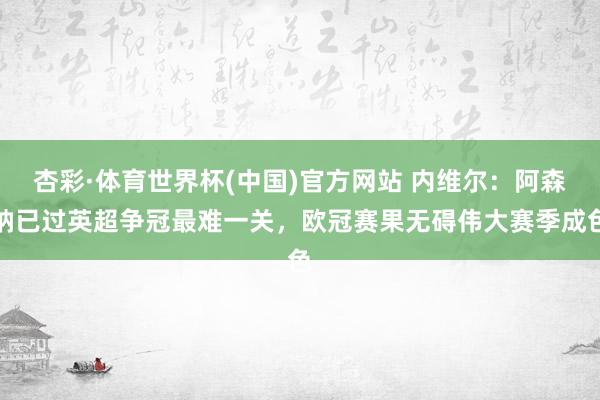 杏彩·体育世界杯(中国)官方网站 内维尔：阿森纳已过英超争冠最难一关，欧冠赛果无碍伟大赛季成色