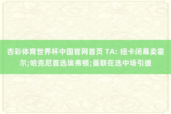 杏彩体育世界杯中国官网首页 TA: 纽卡闭幕卖霍尔;哈克尼首选埃弗顿;曼联在选中场引援