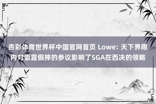 杏彩体育世界杯中国官网首页 Lowe: 天下界限内对雷霆假摔的参议影响了SGA在西决的领略