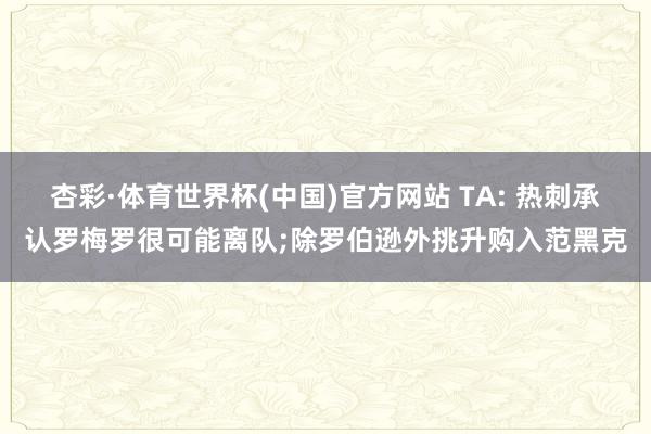 杏彩·体育世界杯(中国)官方网站 TA: 热刺承认罗梅罗很可能离队;除罗伯逊外挑升购入范黑克