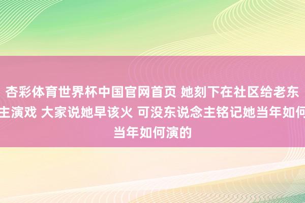 杏彩体育世界杯中国官网首页 她刻下在社区给老东说念主演戏 大家说她早该火 可没东说念主铭记她当年如何演的