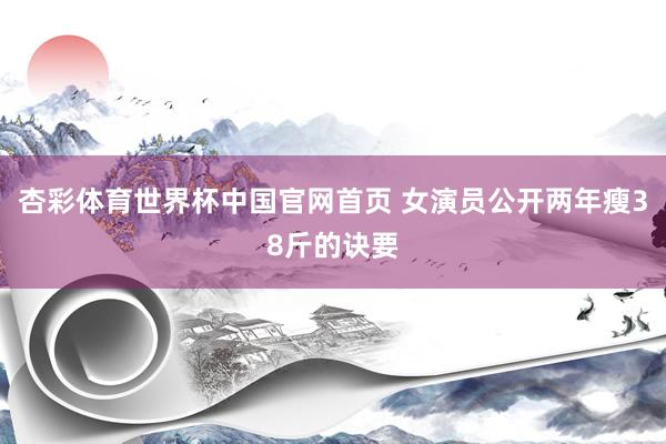 杏彩体育世界杯中国官网首页 女演员公开两年瘦38斤的诀要