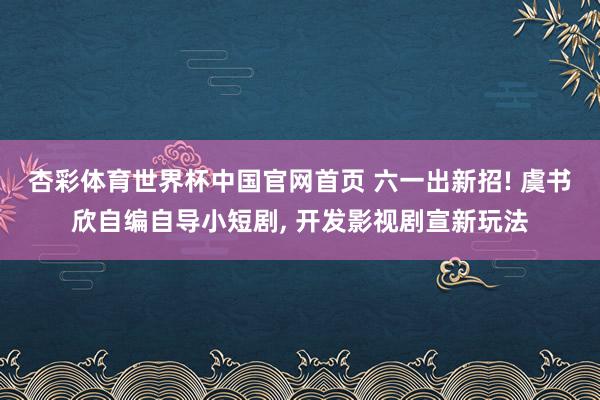 杏彩体育世界杯中国官网首页 六一出新招! 虞书欣自编自导小短剧， 开发影视剧宣新玩法