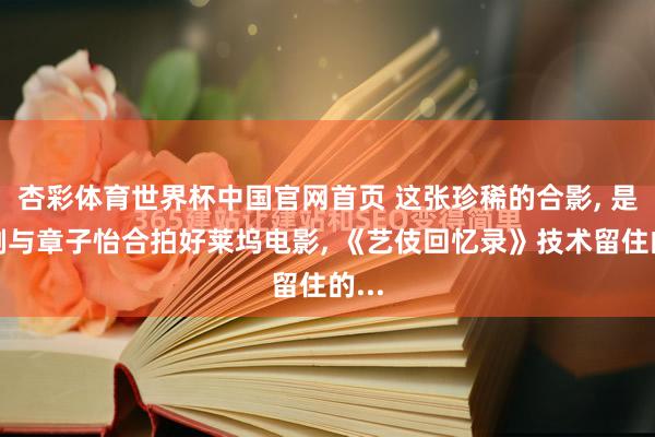 杏彩体育世界杯中国官网首页 这张珍稀的合影， 是巩俐与章子怡合拍好莱坞电影， 《艺伎回忆录》技术留住的...