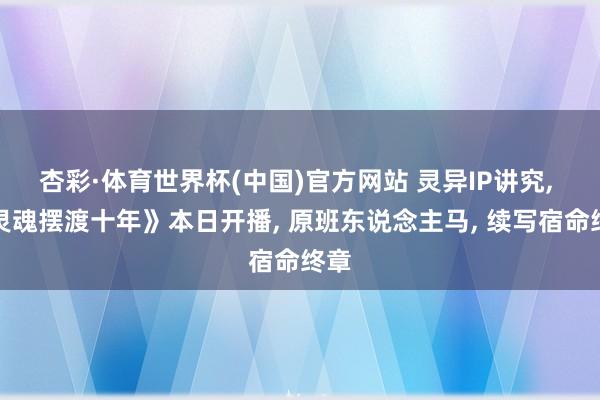 杏彩·体育世界杯(中国)官方网站 灵异IP讲究， 《灵魂摆渡十年》本日开播， 原班东说念主马， 续写宿命终章