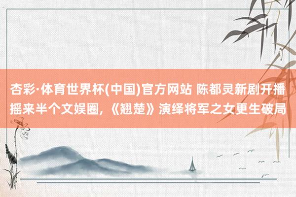 杏彩·体育世界杯(中国)官方网站 陈都灵新剧开播摇来半个文娱圈， 《翘楚》演绎将军之女更生破局