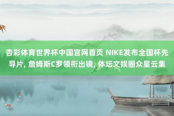 杏彩体育世界杯中国官网首页 NIKE发布全国杯先导片， 詹姆斯C罗领衔出镜， 体坛文娱圈众星云集