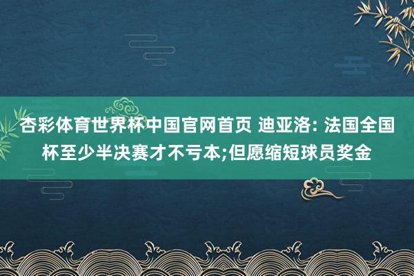 杏彩体育世界杯中国官网首页 迪亚洛: 法国全国杯至少半决赛才不亏本;但愿缩短球员奖金