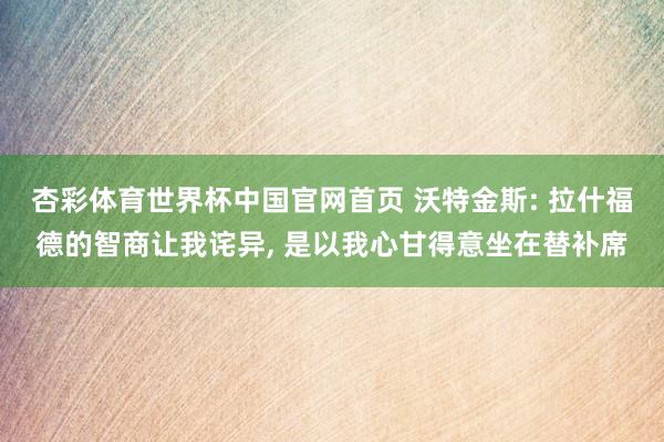 杏彩体育世界杯中国官网首页 沃特金斯: 拉什福德的智商让我诧异， 是以我心甘得意坐在替补席