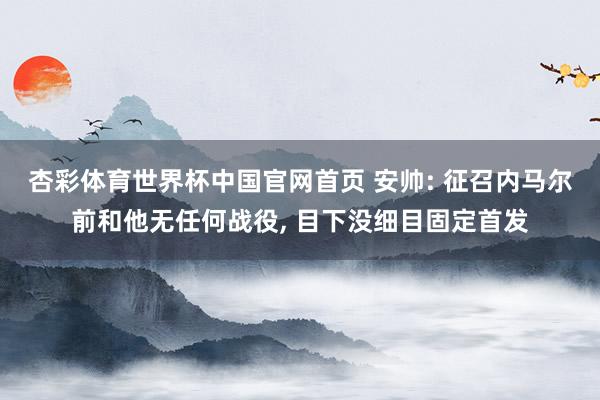 杏彩体育世界杯中国官网首页 安帅: 征召内马尔前和他无任何战役， 目下没细目固定首发