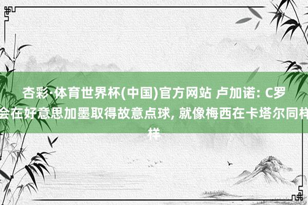 杏彩·体育世界杯(中国)官方网站 卢加诺: C罗会在好意思加墨取得故意点球， 就像梅西在卡塔尔同样
