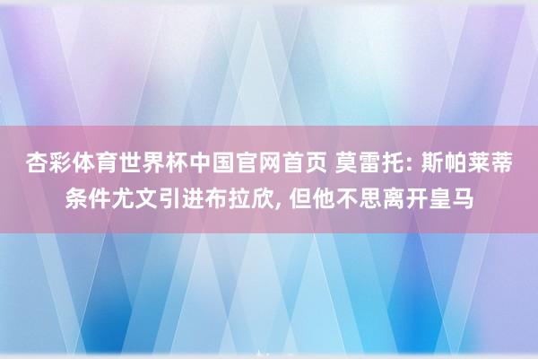 杏彩体育世界杯中国官网首页 莫雷托: 斯帕莱蒂条件尤文引进布拉欣， 但他不思离开皇马