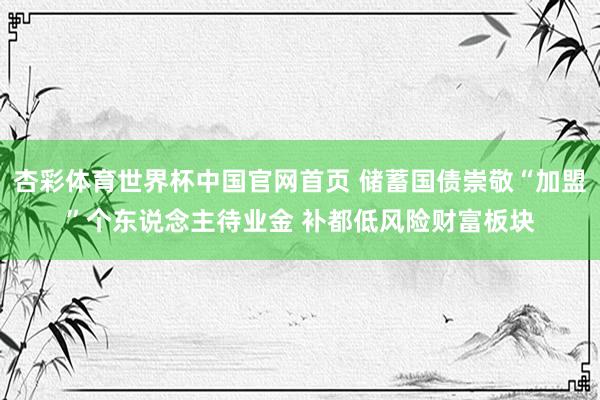 杏彩体育世界杯中国官网首页 储蓄国债崇敬“加盟”个东说念主待业金 补都低风险财富板块