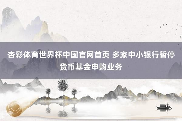 杏彩体育世界杯中国官网首页 多家中小银行暂停货币基金申购业务
