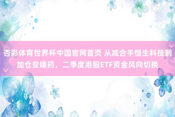 杏彩体育世界杯中国官网首页 从减合手恒生科技到加仓变嫌药，二季度港股ETF资金风向切换