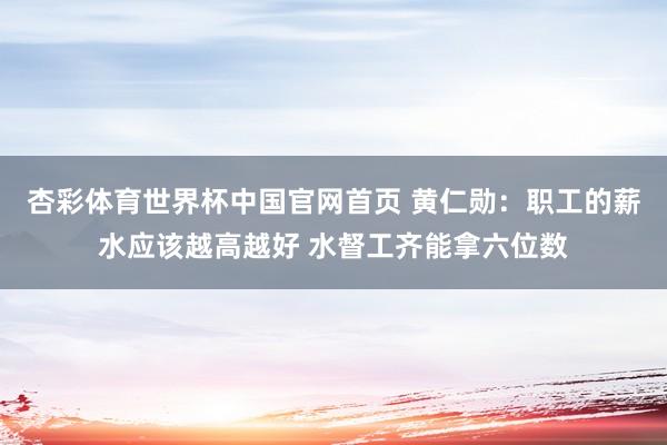 杏彩体育世界杯中国官网首页 黄仁勋：职工的薪水应该越高越好 水督工齐能拿六位数