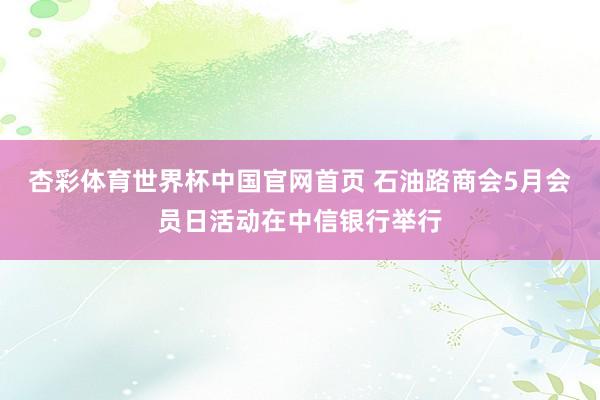 杏彩体育世界杯中国官网首页 石油路商会5月会员日活动在中信银行举行