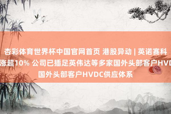 杏彩体育世界杯中国官网首页 港股异动 | 英诺赛科(02577)再涨超10% 公司已插足英伟达等多家国外头部客户HVDC供应体系