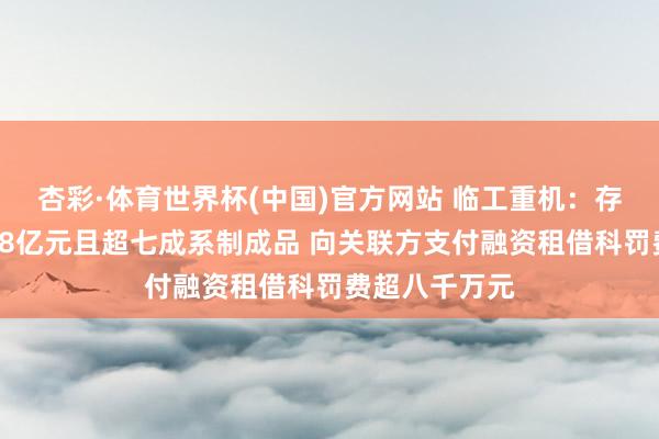 杏彩·体育世界杯(中国)官方网站 临工重机：存货攀升至逾38亿元且超七成系制成品 向关联方支付融资租借科罚费超八千万元